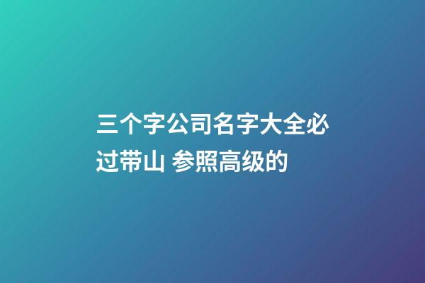 三个字公司名字大全必过带山 参照高级的-第1张-公司起名-玄机派